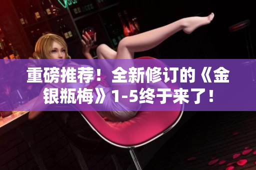 重磅推荐！全新修订的《金银瓶梅》1-5终于来了！