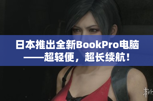 日本推出全新BookPro电脑——超轻便，超长续航！