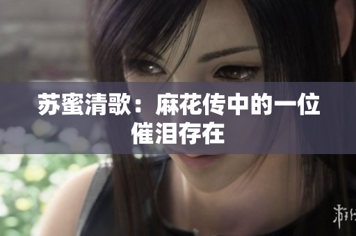 苏蜜清歌：麻花传中的一位催泪存在