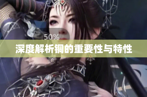 深度解析铜的重要性与特性