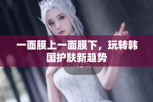 一面膜上一面膜下，玩转韩国护肤新趋势