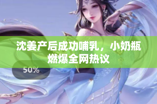 沈姜产后成功哺乳，小奶瓶燃爆全网热议