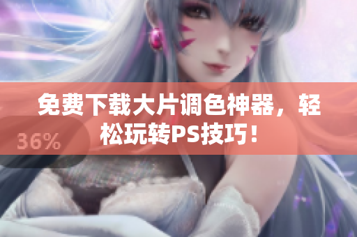 免费下载大片调色神器，轻松玩转PS技巧！