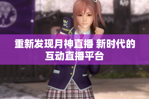 重新发现月神直播 新时代的互动直播平台