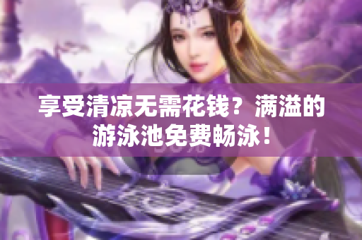 享受清凉无需花钱？满溢的游泳池免费畅泳！