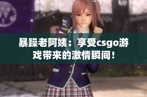 暴躁老阿姨：享受csgo游戏带来的激情瞬间！