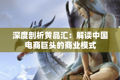 深度剖析黄品汇：解读中国电商巨头的商业模式