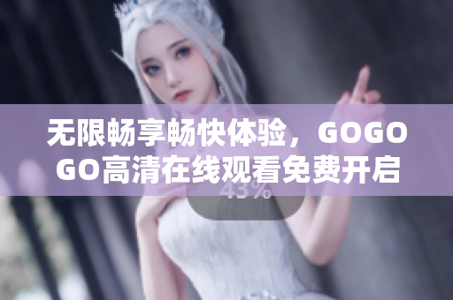无限畅享畅快体验，GOGOGO高清在线观看免费开启