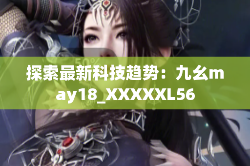 探索最新科技趋势：九幺may18_XXXXXL56