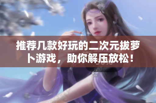 推荐几款好玩的二次元拔萝卜游戏，助你解压放松！
