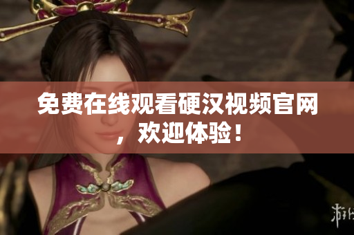 免费在线观看硬汉视频官网，欢迎体验！