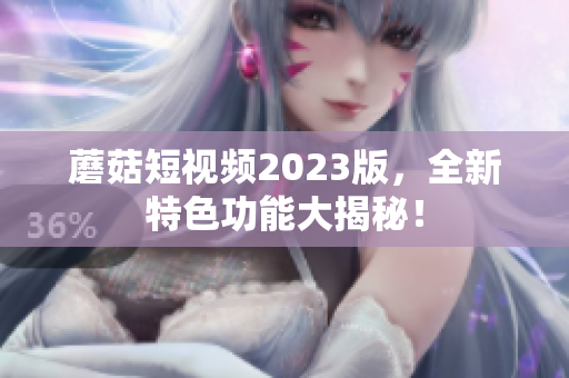 蘑菇短视频2023版，全新特色功能大揭秘！