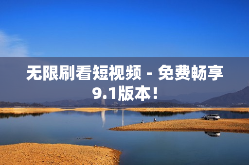 无限刷看短视频 - 免费畅享9.1版本！