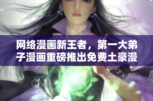 网络漫画新王者，第一大弟子漫画重磅推出免费土豪漫画