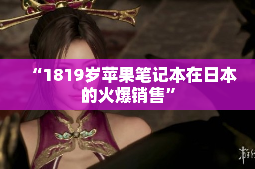 “1819岁苹果笔记本在日本的火爆销售”