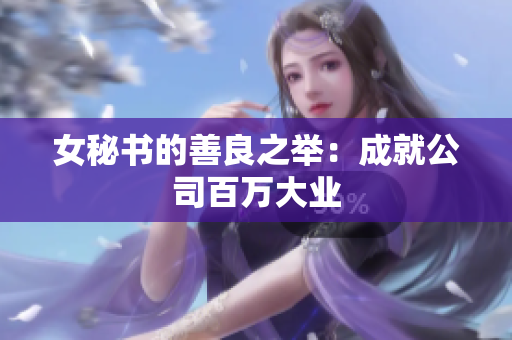 女秘书的善良之举：成就公司百万大业