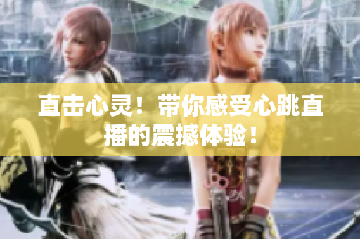 直击心灵！带你感受心跳直播的震撼体验！