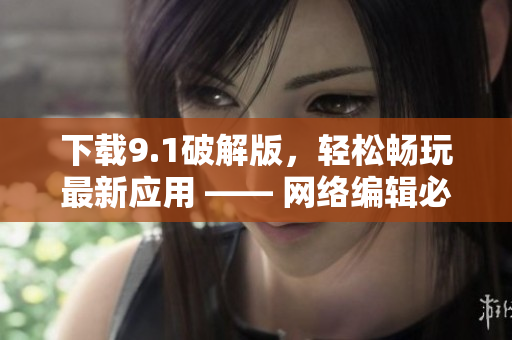 下载9.1破解版，轻松畅玩最新应用 —— 网络编辑必备！