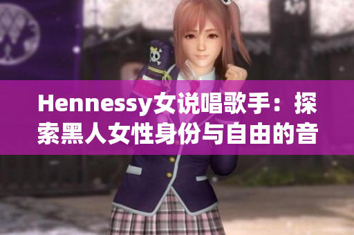 Hennessy女说唱歌手：探索黑人女性身份与自由的音乐创作之路