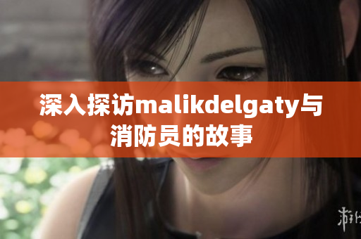 深入探访malikdelgaty与消防员的故事