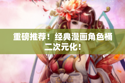 重磅推荐！经典漫画角色桶二次元化！
