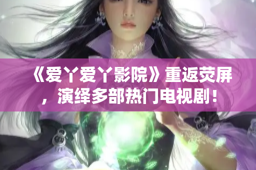 《爱丫爱丫影院》重返荧屏，演绎多部热门电视剧！