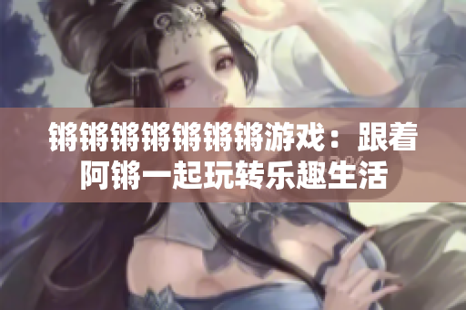 锵锵锵锵锵锵锵游戏：跟着阿锵一起玩转乐趣生活