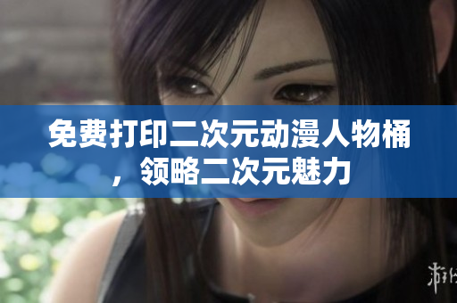 免费打印二次元动漫人物桶，领略二次元魅力