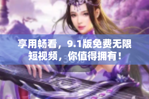 享用畅看，9.1版免费无限短视频，你值得拥有！