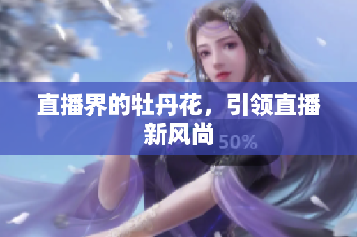 直播界的牡丹花，引领直播新风尚