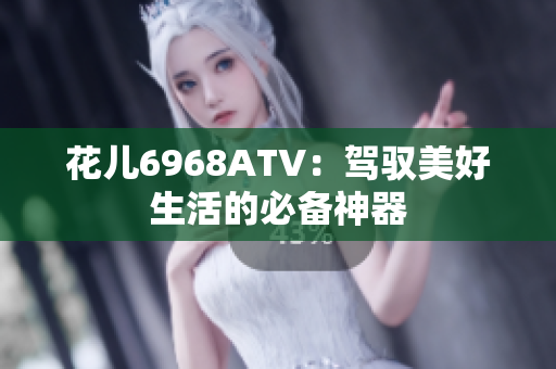 花儿6968ATV：驾驭美好生活的必备神器