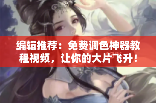 编辑推荐：免费调色神器教程视频，让你的大片飞升！