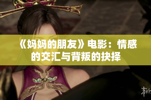 《妈妈的朋友》电影：情感的交汇与背叛的抉择