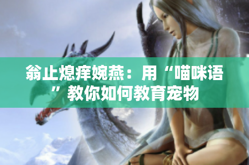 翁止熄痒婉燕：用“喵咪语”教你如何教育宠物