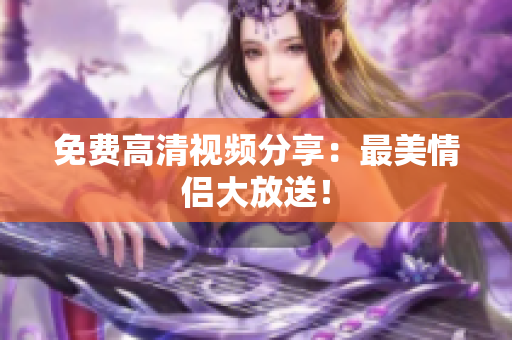 免费高清视频分享：最美情侣大放送！
