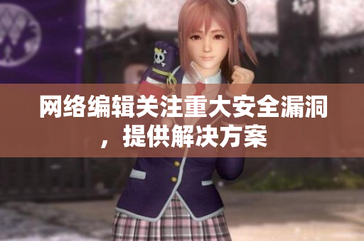 网络编辑关注重大安全漏洞，提供解决方案