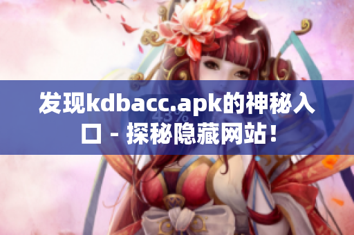 发现kdbacc.apk的神秘入口 - 探秘隐藏网站！
