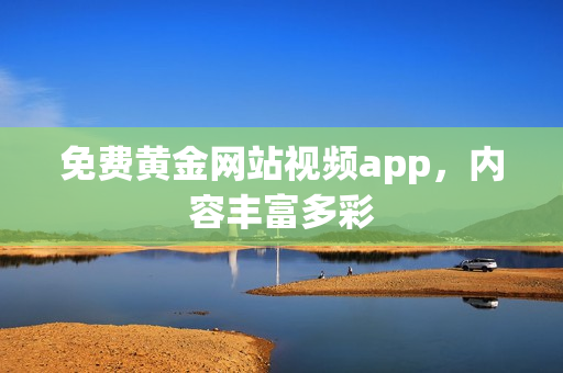 免费黄金网站视频app，内容丰富多彩