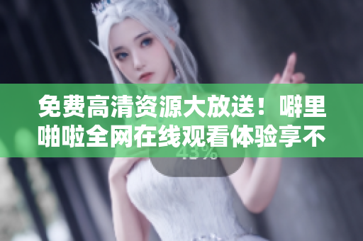 免费高清资源大放送！噼里啪啦全网在线观看体验享不停！