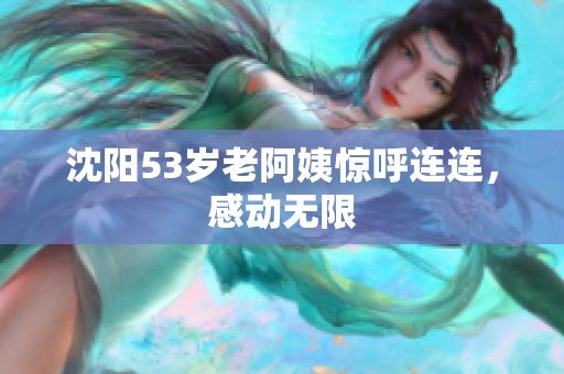 沈阳53岁老阿姨惊呼连连，感动无限