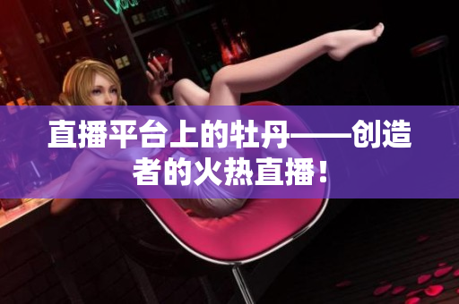 直播平台上的牡丹——创造者的火热直播！