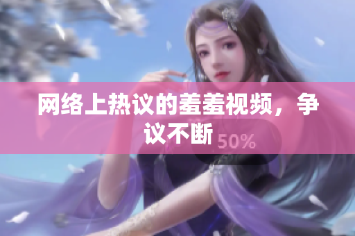 网络上热议的羞羞视频，争议不断