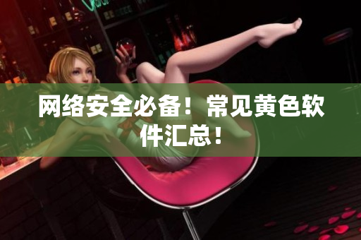 网络安全必备！常见黄色软件汇总！