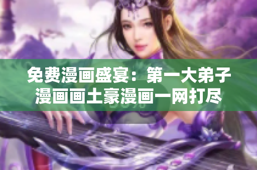 免费漫画盛宴：第一大弟子漫画画土豪漫画一网打尽