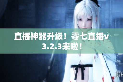 直播神器升级！零七直播v3.2.3来啦！