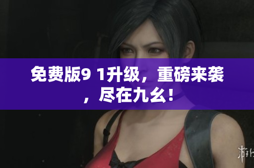 免费版9 1升级，重磅来袭，尽在九幺！