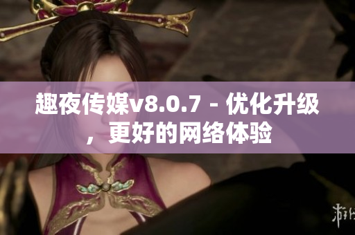 趣夜传媒v8.0.7 - 优化升级，更好的网络体验
