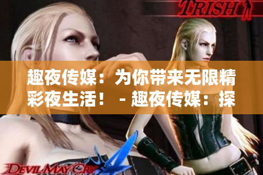 趣夜传媒：为你带来无限精彩夜生活！ - 趣夜传媒：探索丰富多彩夜间世界！