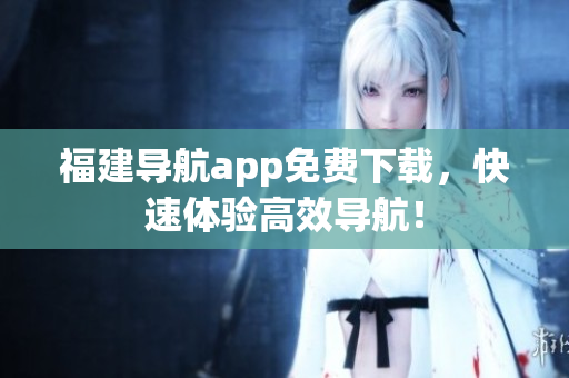 福建导航app免费下载，快速体验高效导航！