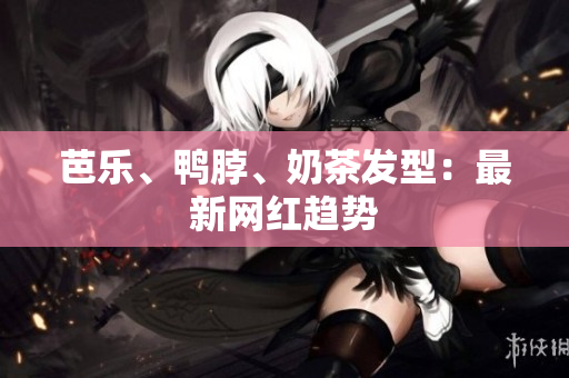 芭乐、鸭脖、奶茶发型：最新网红趋势